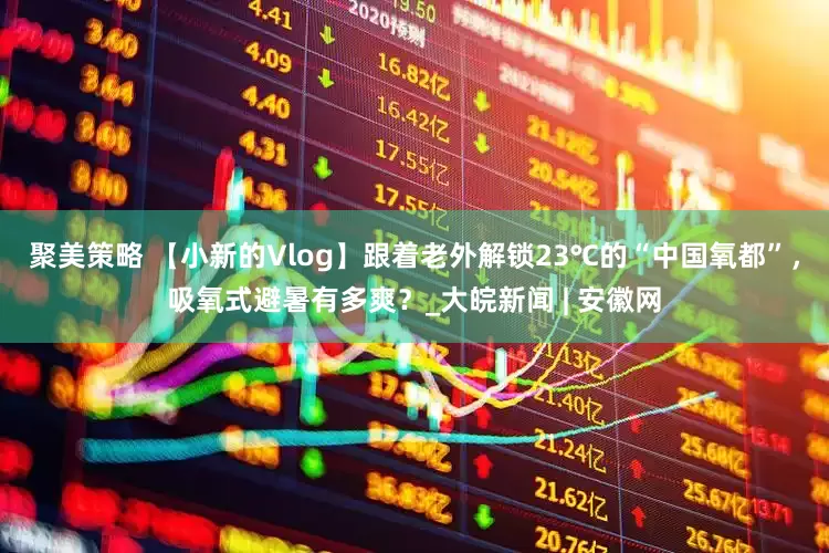 聚美策略 【小新的Vlog】跟着老外解锁23℃的“中国氧都”，吸氧式避暑有多爽？_大皖新闻 | 安徽网