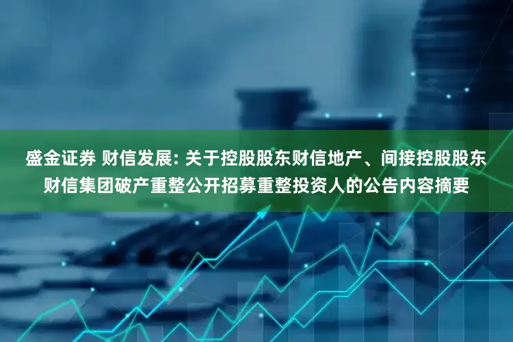 盛金证券 财信发展: 关于控股股东财信地产、间接控股股东财信集团破产重整公开招募重整投资人的公告内容摘要