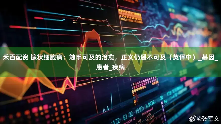 禾百配资 镰状细胞病：触手可及的治愈，正义仍遥不可及（英译中）_基因_患者_疾病