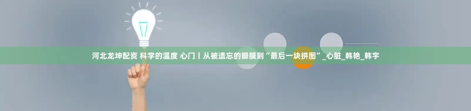 河北龙坤配资 科学的温度 心门丨从被遗忘的瓣膜到“最后一块拼图”_心脏_韩艳_韩宇