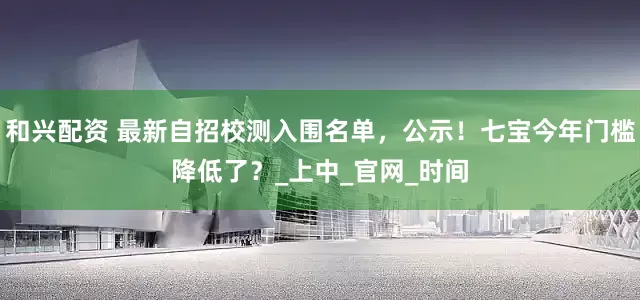 和兴配资 最新自招校测入围名单，公示！七宝今年门槛降低了？_上中_官网_时间