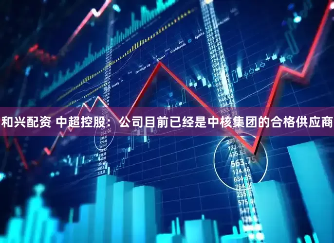 和兴配资 中超控股：公司目前已经是中核集团的合格供应商