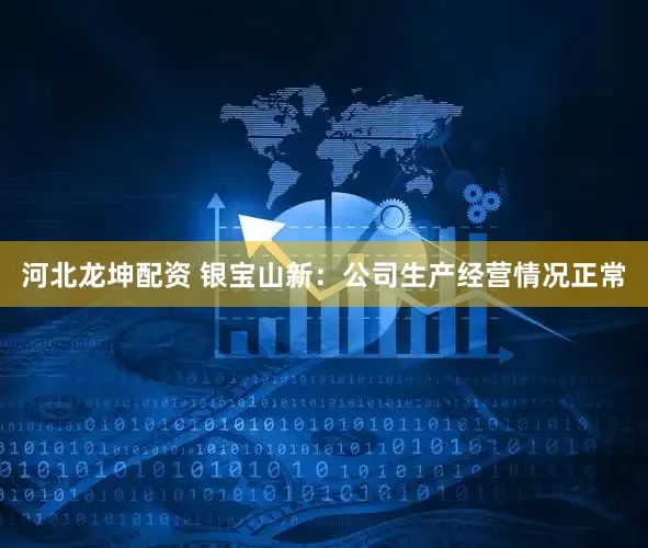 河北龙坤配资 银宝山新：公司生产经营情况正常