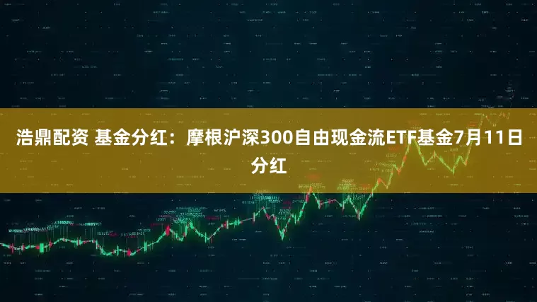 浩鼎配资 基金分红：摩根沪深300自由现金流ETF基金7月11日分红