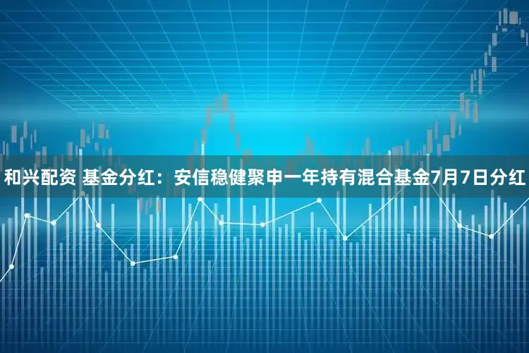 和兴配资 基金分红：安信稳健聚申一年持有混合基金7月7日分红