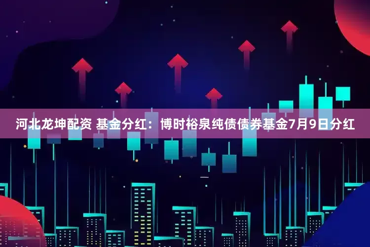 河北龙坤配资 基金分红：博时裕泉纯债债券基金7月9日分红