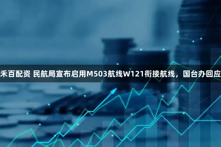 禾百配资 民航局宣布启用M503航线W121衔接航线，国台办回应