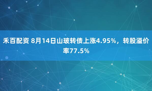 禾百配资 8月14日山玻转债上涨4.95%，转股溢价率77.5%