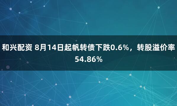 和兴配资 8月14日起帆转债下跌0.6%，转股溢价率54.86%