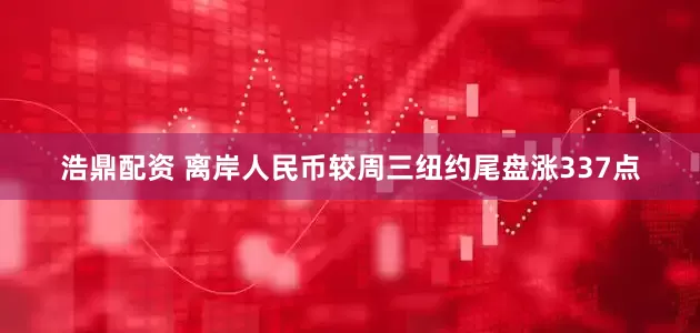 浩鼎配资 离岸人民币较周三纽约尾盘涨337点