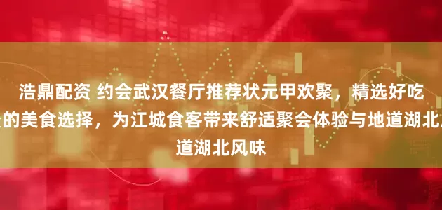 浩鼎配资 约会武汉餐厅推荐状元甲欢聚，精选好吃不贵的美食选择，为江城食客带来舒适聚会体验与地道湖北风味