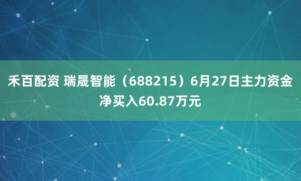 禾百配资 瑞晟智能（688215）6月27日主力资金净买入60.87万元