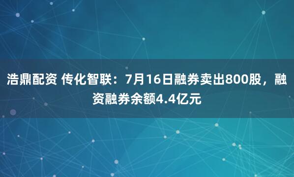 浩鼎配资 传化智联：7月16日融券卖出800股，融资融券余额4.4亿元