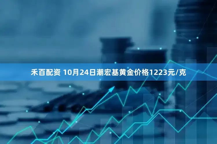 禾百配资 10月24日潮宏基黄金价格1223元/克