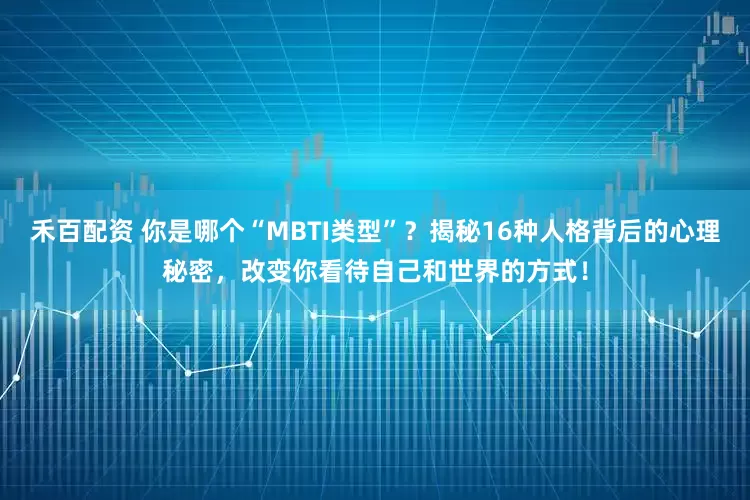 禾百配资 你是哪个“MBTI类型”？揭秘16种人格背后的心理秘密，改变你看待自己和世界的方式！