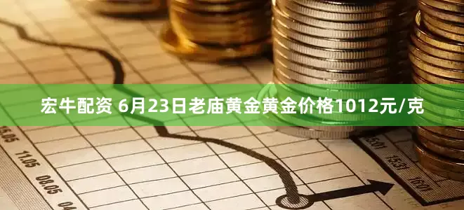 宏牛配资 6月23日老庙黄金黄金价格1012元/克