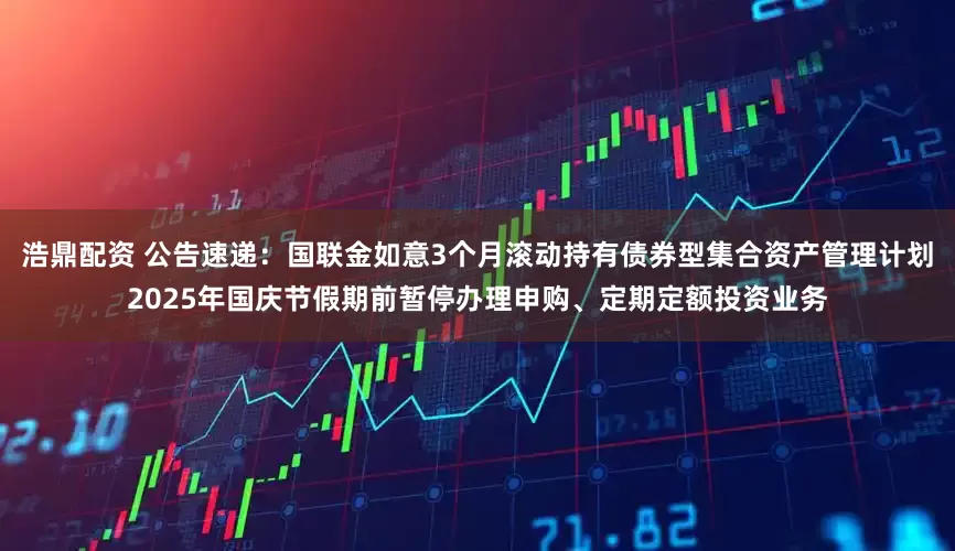 浩鼎配资 公告速递：国联金如意3个月滚动持有债券型集合资产管理计划2025年国庆节假期前暂停办理申购、定期定额投资业务