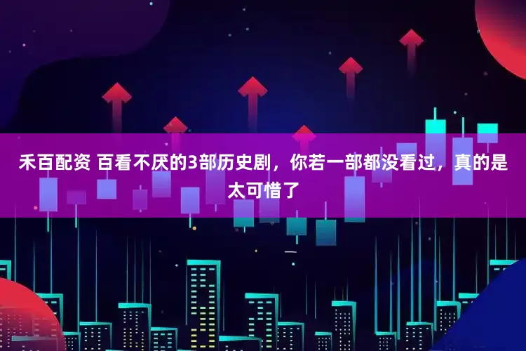 禾百配资 百看不厌的3部历史剧，你若一部都没看过，真的是太可惜了