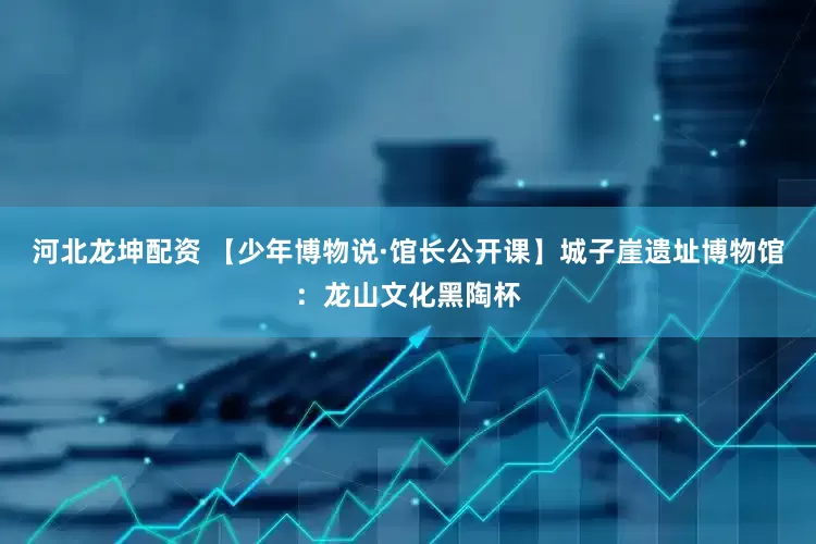 河北龙坤配资 【少年博物说·馆长公开课】城子崖遗址博物馆：龙山文化黑陶杯