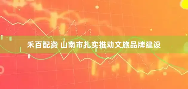 禾百配资 山南市扎实推动文旅品牌建设