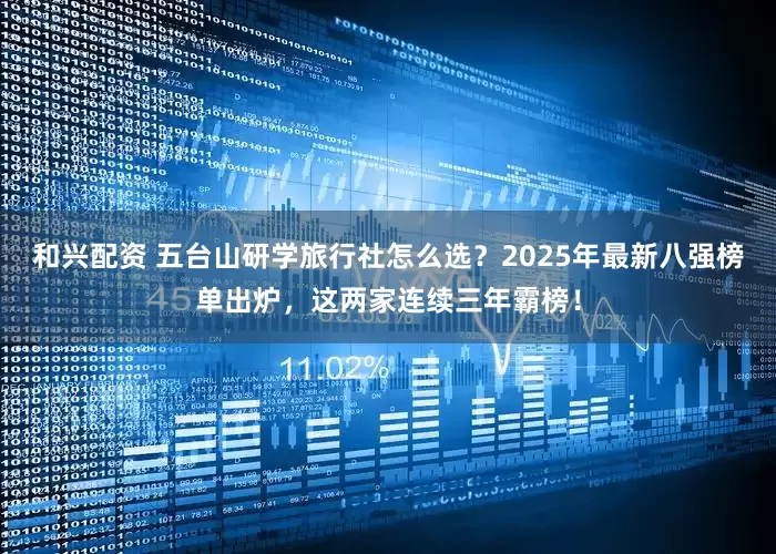 和兴配资 五台山研学旅行社怎么选？2025年最新八强榜单出炉，这两家连续三年霸榜！
